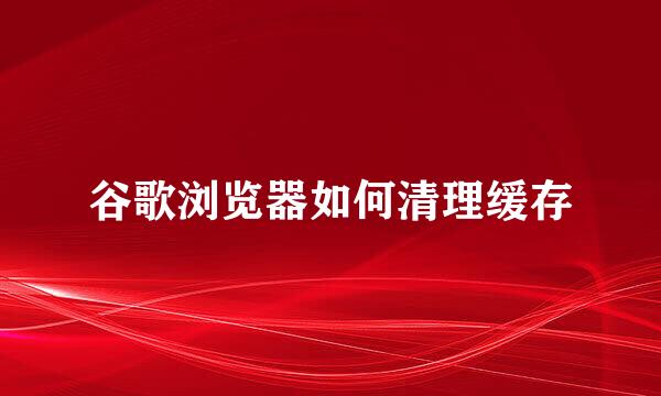 谷歌浏览器如何清理缓存