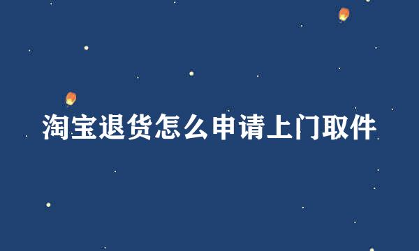淘宝退货怎么申请上门取件