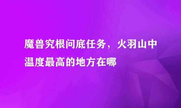 魔兽究根问底任务，火羽山中温度最高的地方在哪