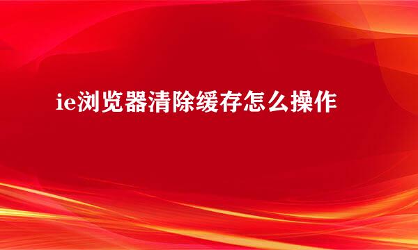 ie浏览器清除缓存怎么操作