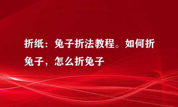 折纸：兔子折法教程。如何折兔子，怎么折兔子