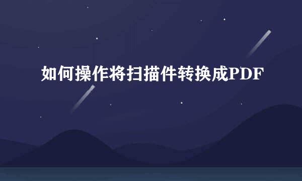 如何操作将扫描件转换成PDF