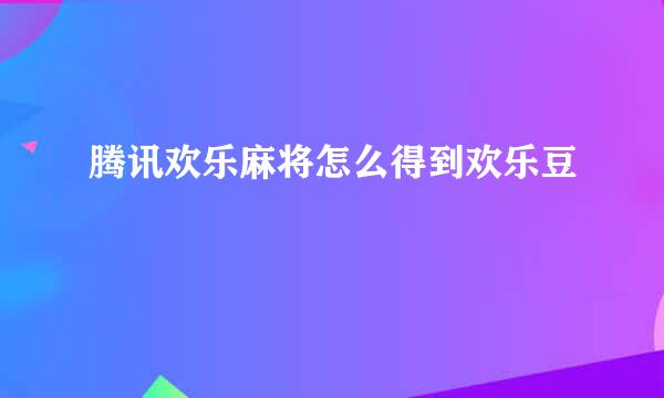 腾讯欢乐麻将怎么得到欢乐豆