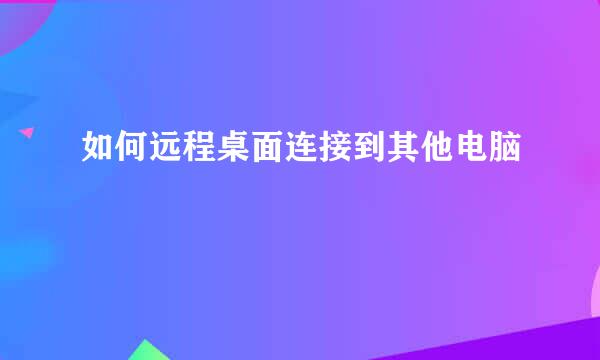 如何远程桌面连接到其他电脑