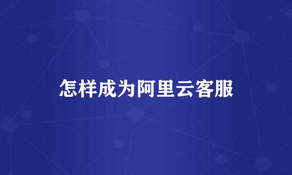 怎样成为阿里云客服