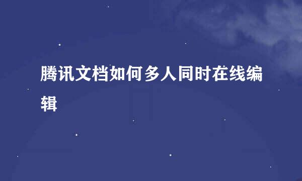 腾讯文档如何多人同时在线编辑