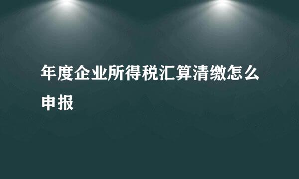 年度企业所得税汇算清缴怎么申报