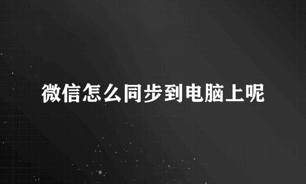 微信怎么同步到电脑上呢