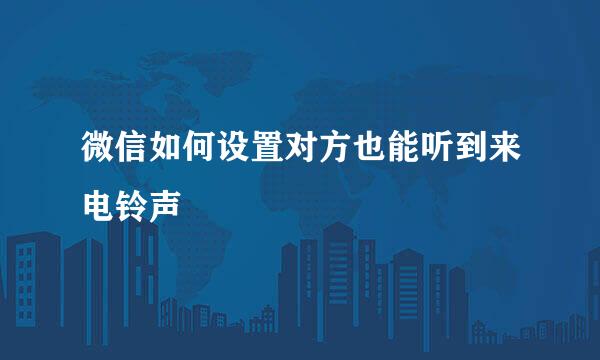 微信如何设置对方也能听到来电铃声
