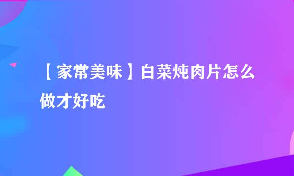 【家常美味】白菜炖肉片怎么做才好吃