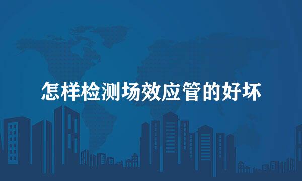 怎样检测场效应管的好坏