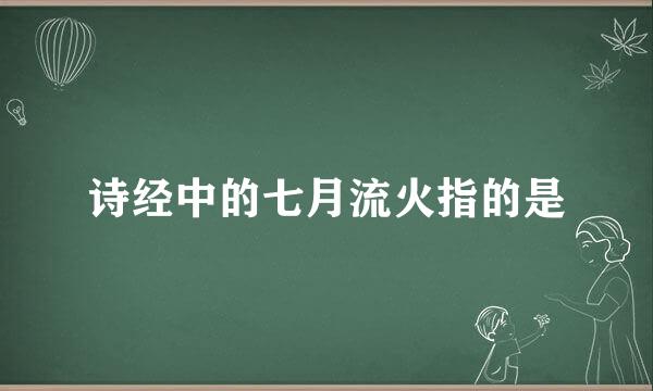 诗经中的七月流火指的是