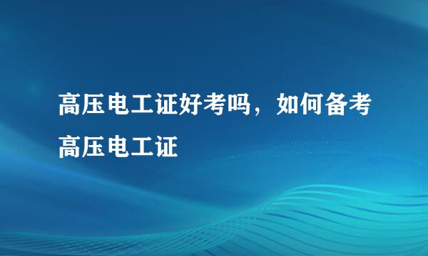 高压电工证好考吗，如何备考高压电工证