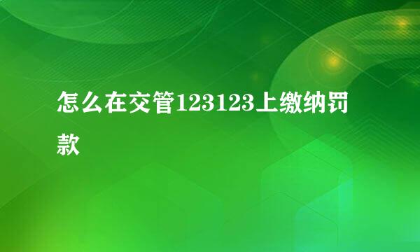 怎么在交管123123上缴纳罚款