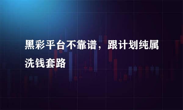 黑彩平台不靠谱，跟计划纯属洗钱套路