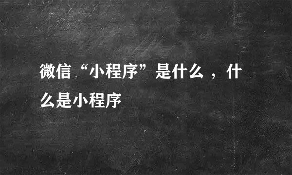 微信“小程序”是什么 ，什么是小程序