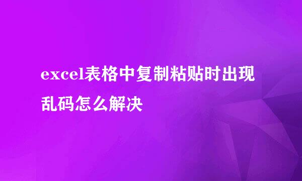 excel表格中复制粘贴时出现乱码怎么解决