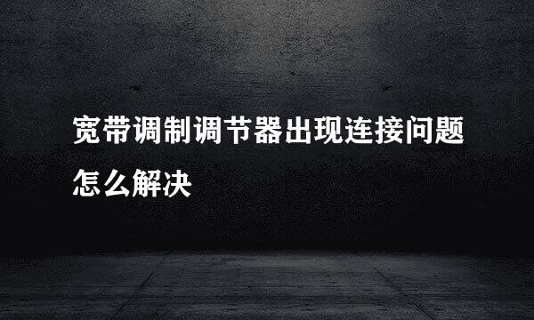 宽带调制调节器出现连接问题怎么解决