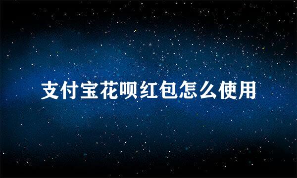支付宝花呗红包怎么使用