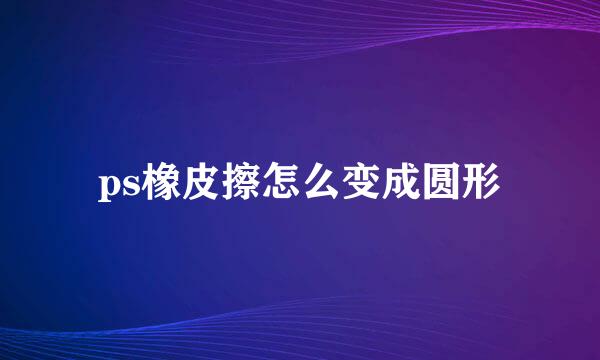 ps橡皮擦怎么变成圆形
