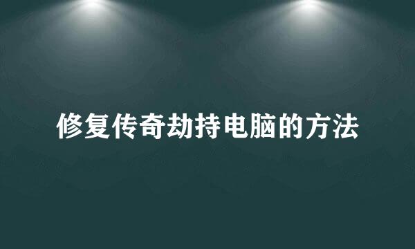 修复传奇劫持电脑的方法