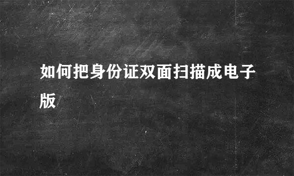 如何把身份证双面扫描成电子版
