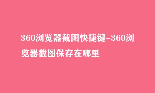 360浏览器截图快捷键-360浏览器截图保存在哪里
