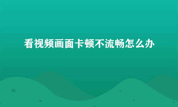 看视频画面卡顿不流畅怎么办