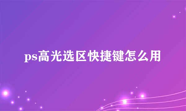 ps高光选区快捷键怎么用
