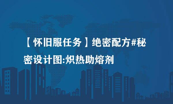 【怀旧服任务】绝密配方#秘密设计图:炽热助熔剂