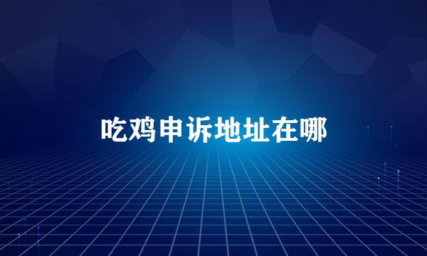 吃鸡申诉地址在哪