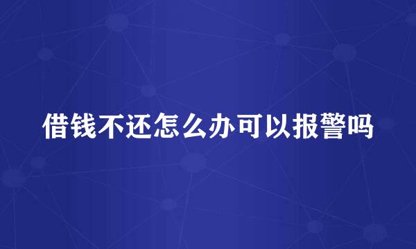 借钱不还怎么办可以报警吗