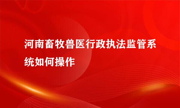 河南畜牧兽医行政执法监管系统如何操作