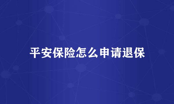 平安保险怎么申请退保