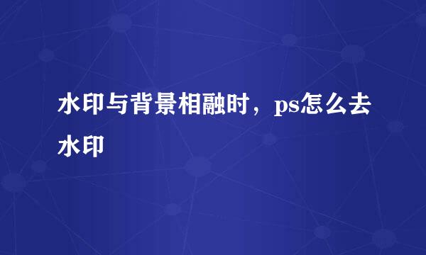 水印与背景相融时，ps怎么去水印