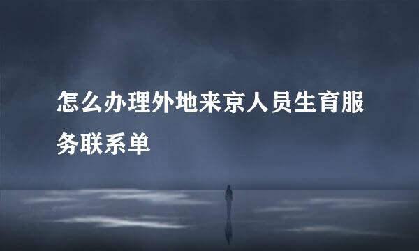 怎么办理外地来京人员生育服务联系单