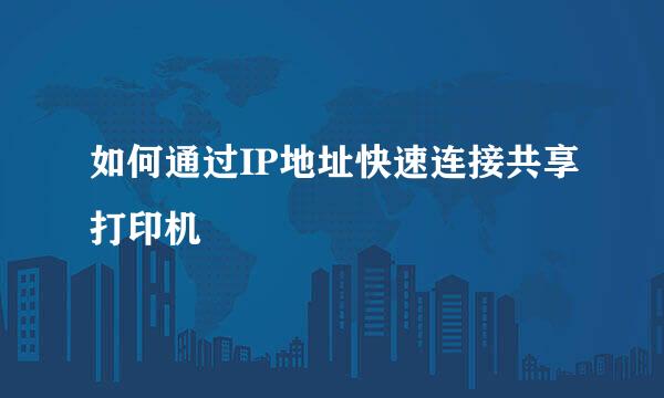 如何通过IP地址快速连接共享打印机