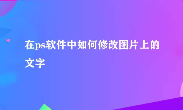 在ps软件中如何修改图片上的文字