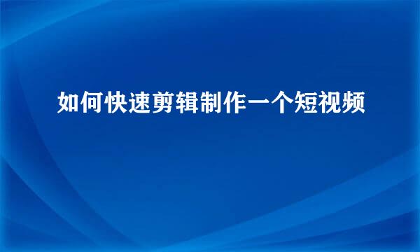 如何快速剪辑制作一个短视频