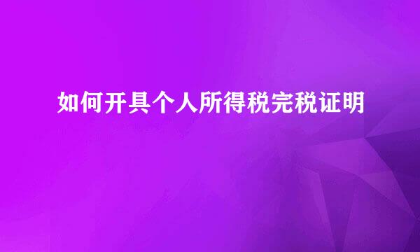 如何开具个人所得税完税证明