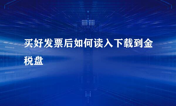 买好发票后如何读入下载到金税盘