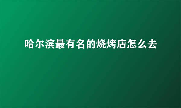 哈尔滨最有名的烧烤店怎么去