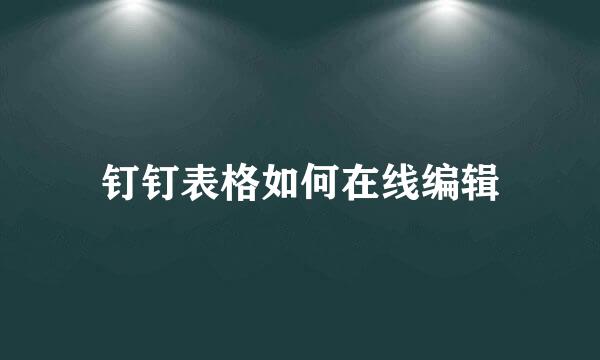 钉钉表格如何在线编辑