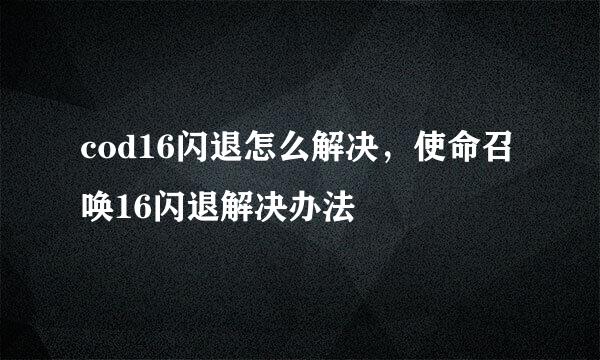 cod16闪退怎么解决，使命召唤16闪退解决办法