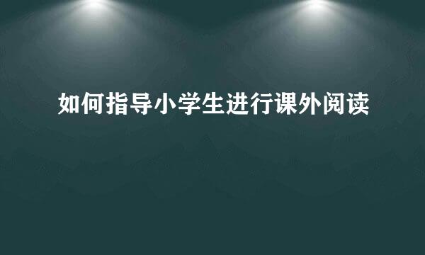 如何指导小学生进行课外阅读