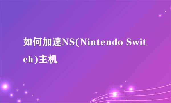 如何加速NS(Nintendo Switch)主机