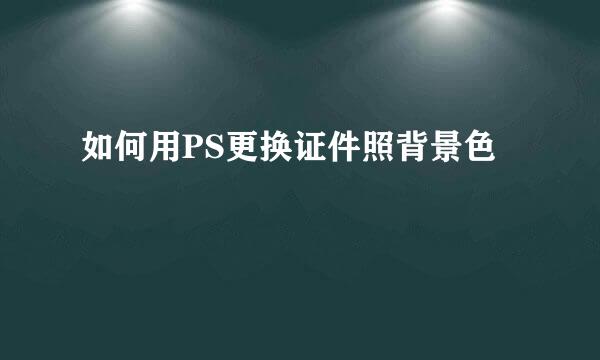 如何用PS更换证件照背景色