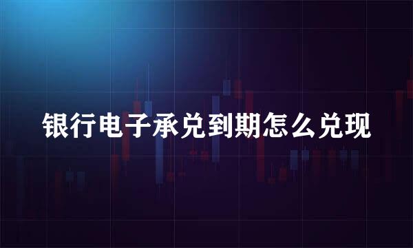 银行电子承兑到期怎么兑现