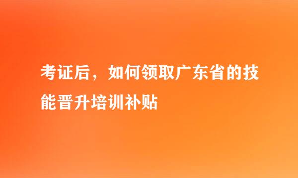 考证后，如何领取广东省的技能晋升培训补贴