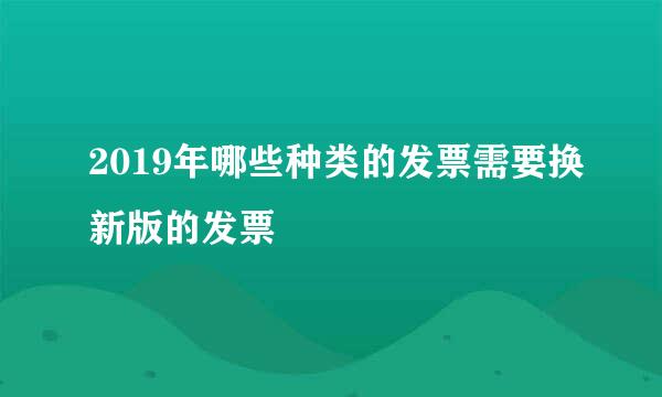 2019年哪些种类的发票需要换新版的发票